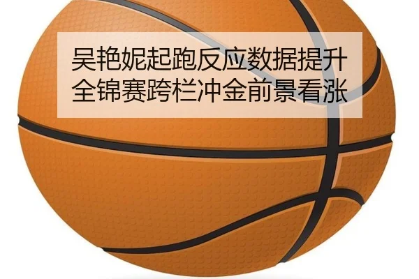 吴艳妮起跑反应数据提升 全锦赛跨栏冲金前景看涨